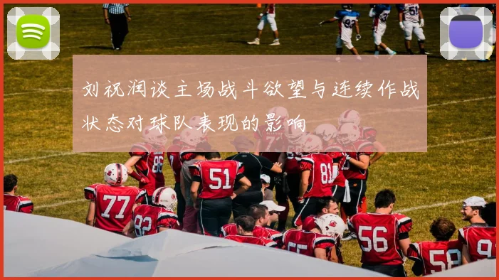 刘祝润谈主场战斗欲望与连续作战状态对球队表现的影响