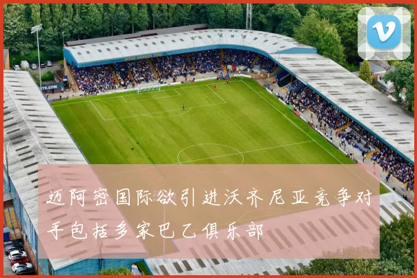 迈阿密国际欲引进沃齐尼亚竞争对手包括多家巴乙俱乐部