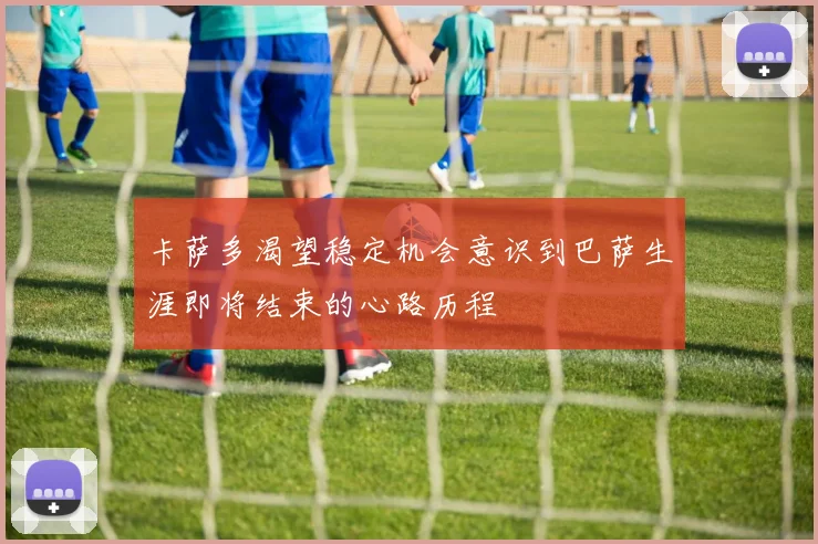 卡萨多渴望稳定机会意识到巴萨生涯即将结束的心路历程