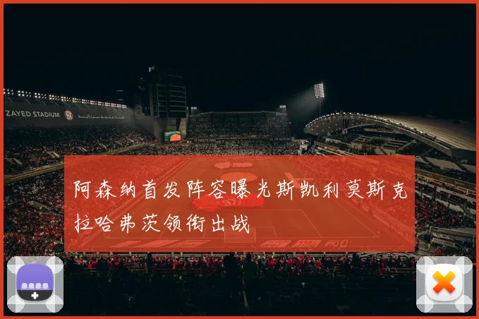 阿森纳首发阵容曝光斯凯利莫斯克拉哈弗茨领衔出战