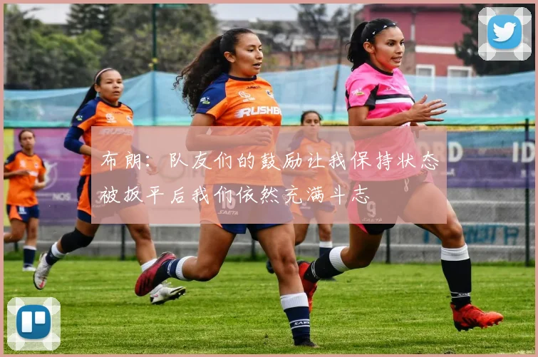 布朗：队友们的鼓励让我保持状态被扳平后我们依然充满斗志