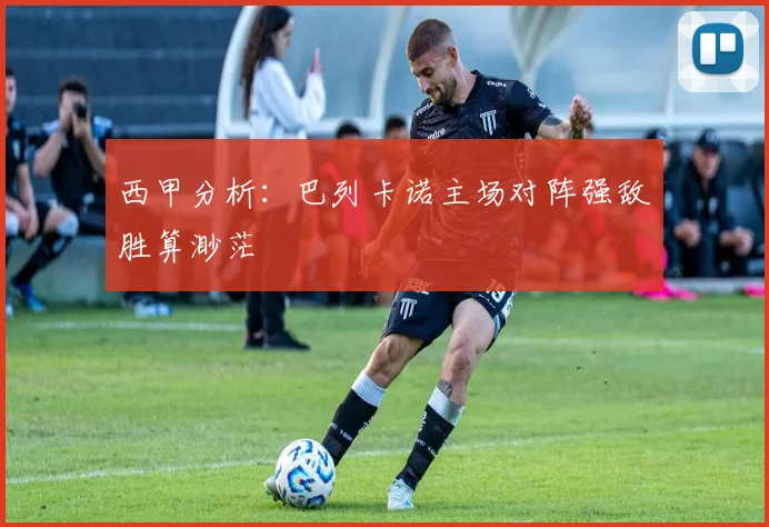 西甲分析：巴列卡诺主场对阵强敌胜算渺茫