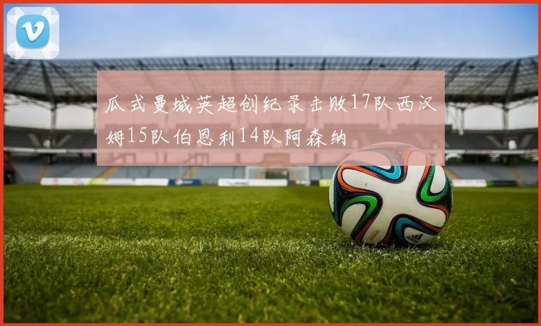 瓜式曼城英超创纪录击败17队西汉姆15队伯恩利14队阿森纳