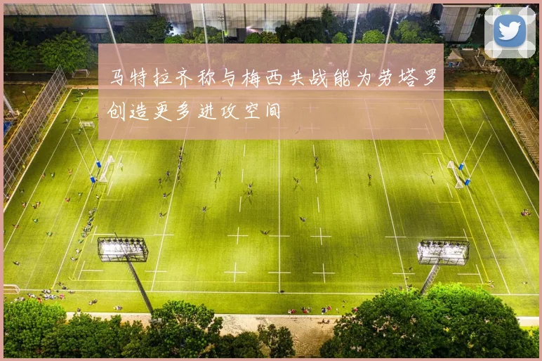 马特拉齐称与梅西共战能为劳塔罗创造更多进攻空间