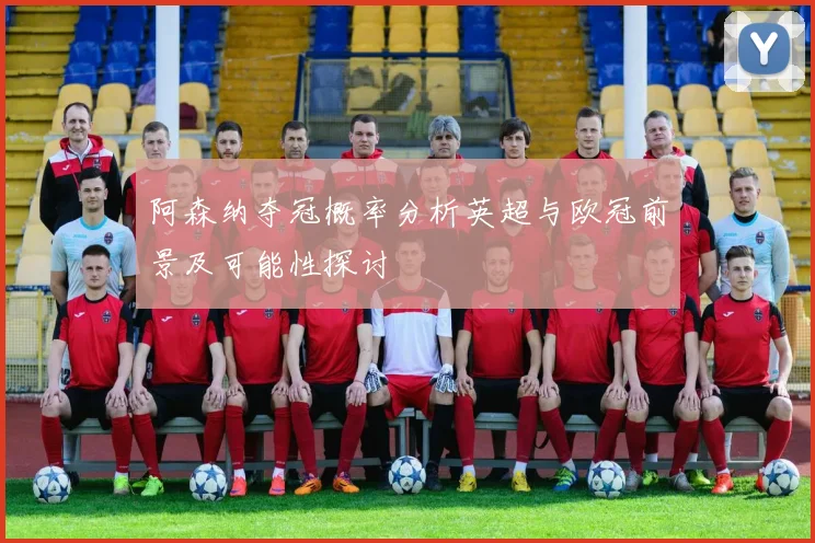 阿森纳夺冠概率分析英超与欧冠前景及可能性探讨