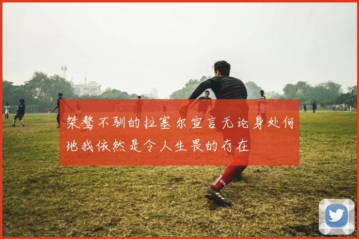 桀骜不驯的拉塞尔宣言无论身处何地我依然是令人生畏的存在