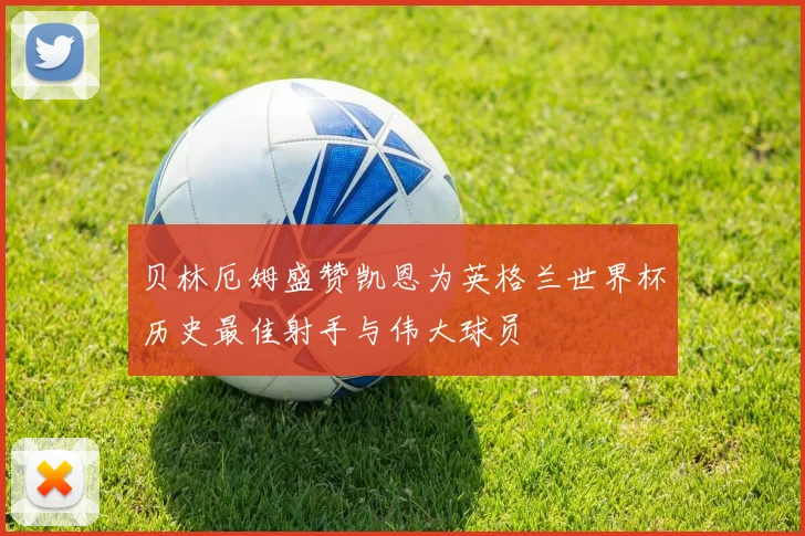 贝林厄姆盛赞凯恩为英格兰世界杯历史最佳射手与伟大球员