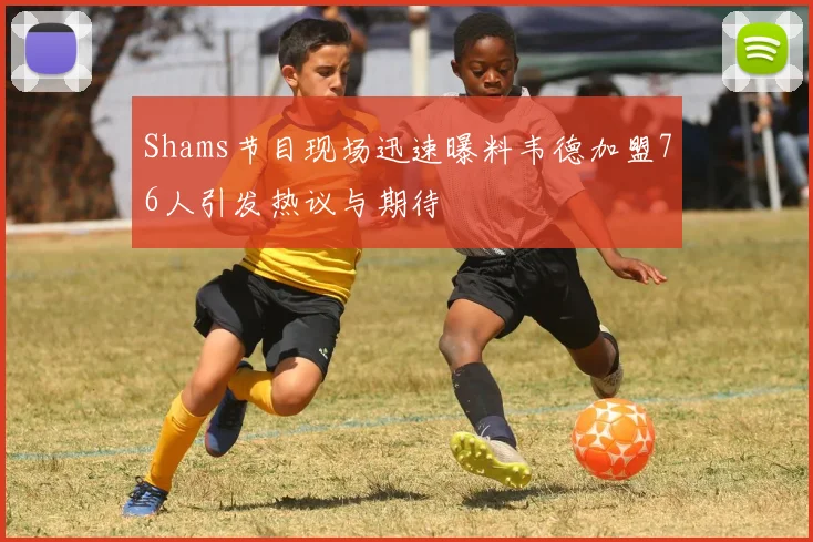 Shams节目现场迅速曝料韦德加盟76人引发热议与期待